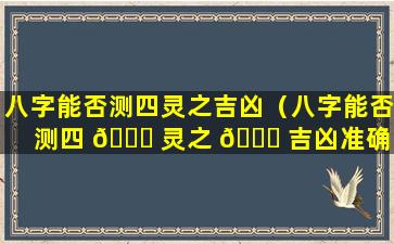 八字能否测四灵之吉凶（八字能否测四 🐝 灵之 🍀 吉凶准确）